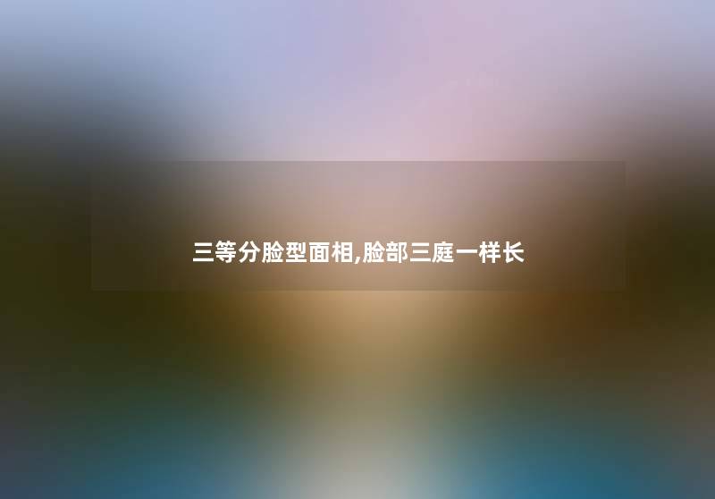 三等分脸型面相,脸部三庭一样长