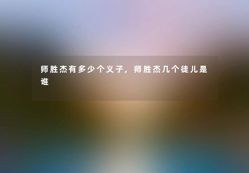 师胜杰有多少个义子,师胜杰几个徒儿是谁