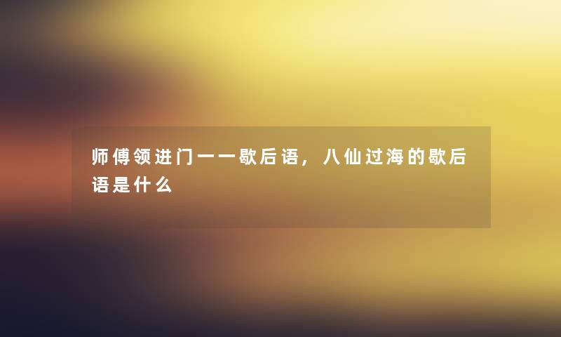 师傅领进门一一歇后语,八仙过海的歇后语是什么