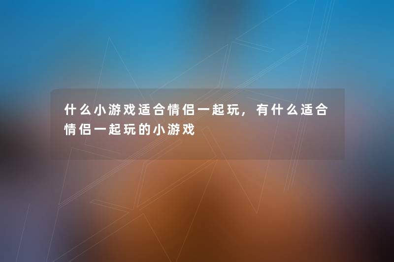 什么小游戏适合情侣一起玩,有什么适合情侣一起玩的小游戏