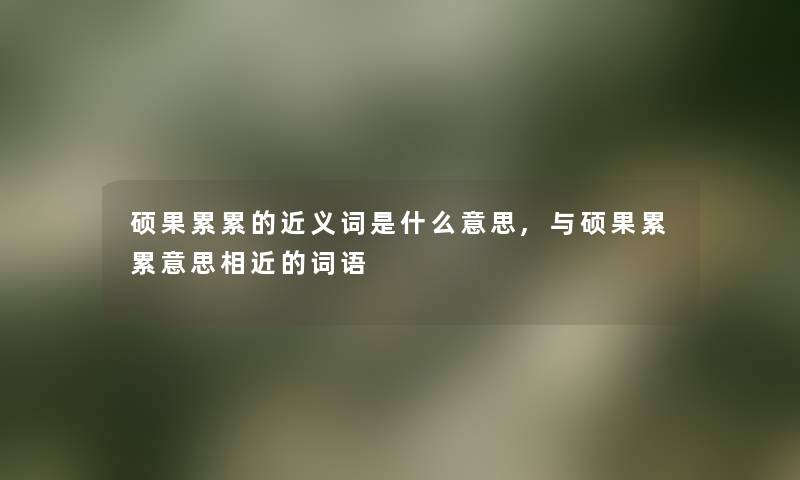 硕果累累的近义词是什么意思,与硕果累累意思相近的词语