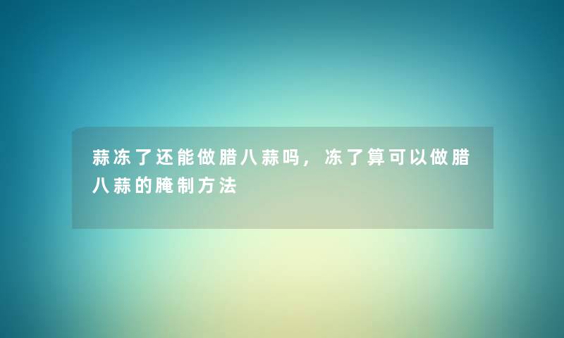 蒜冻了还能做腊八蒜吗,冻了算可以做腊八蒜的腌制方法