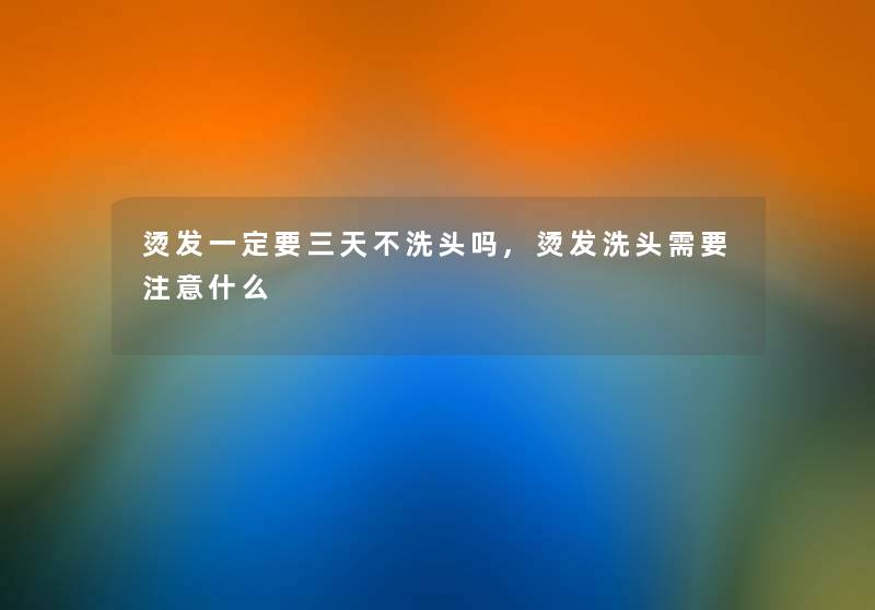 烫发一定要三天不洗头吗,烫发洗头需要什么