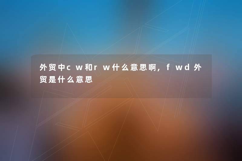 外贸中cw和rw什么意思啊,fwd外贸是什么意思