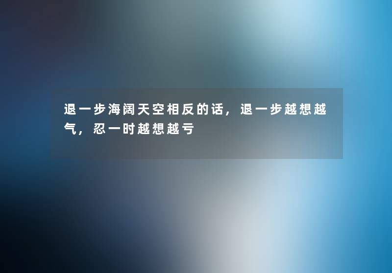 退一步海阔天空相反的话,退一步越想越气,忍一时越想越亏