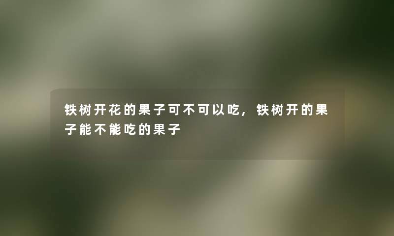 铁树开花的果子可不可以吃,铁树开的果子能不能吃的果子