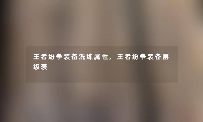 王者纷争装备洗练属性,王者纷争装备层级表