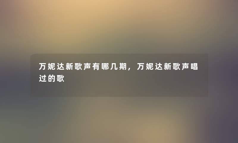 万妮达新歌声有哪几期,万妮达新歌声唱过的歌