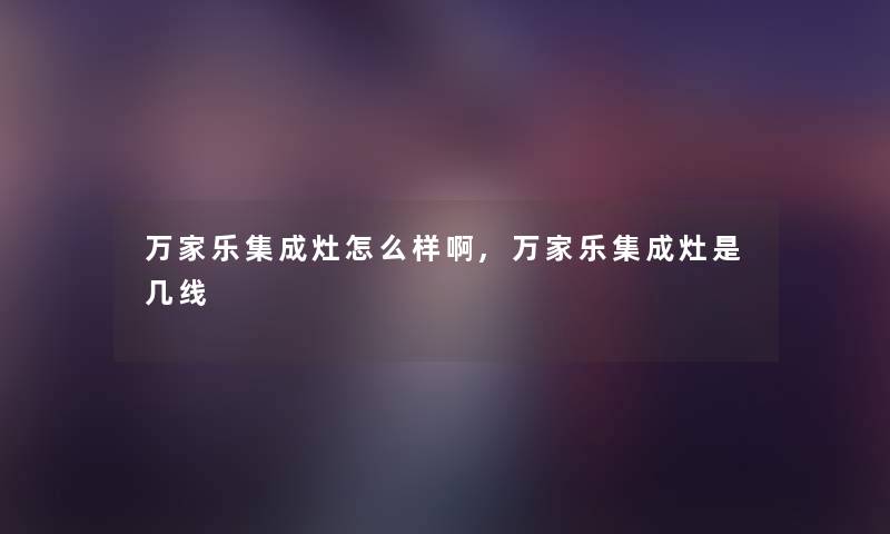 万家乐集成灶怎么样啊,万家乐集成灶是几线