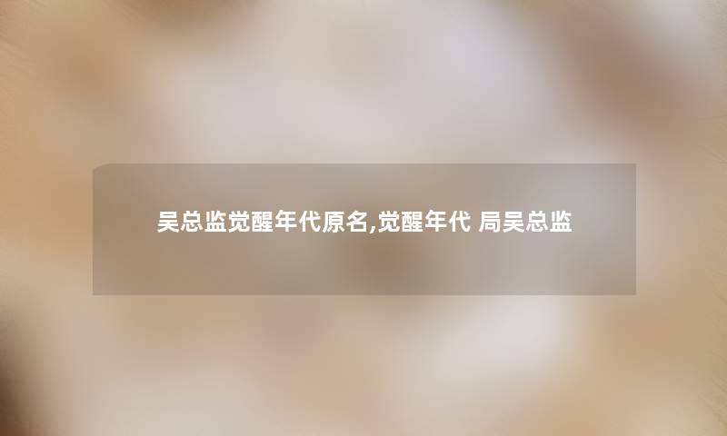 吴总监觉醒年代原名,觉醒年代 局吴总监