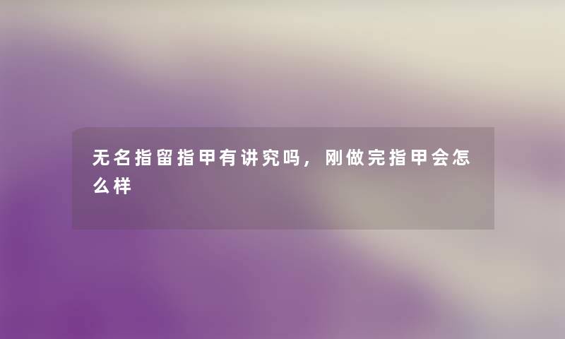 无名指留指甲有讲究吗,刚做完指甲会怎么样