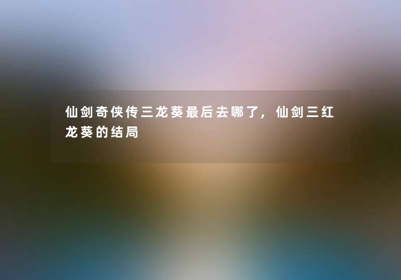 仙剑奇侠传三龙葵这里要说去哪了,仙剑三红龙葵的结局