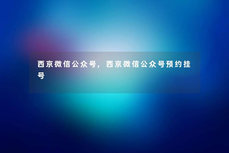 西京微信公众号,西京微信公众号预约挂号