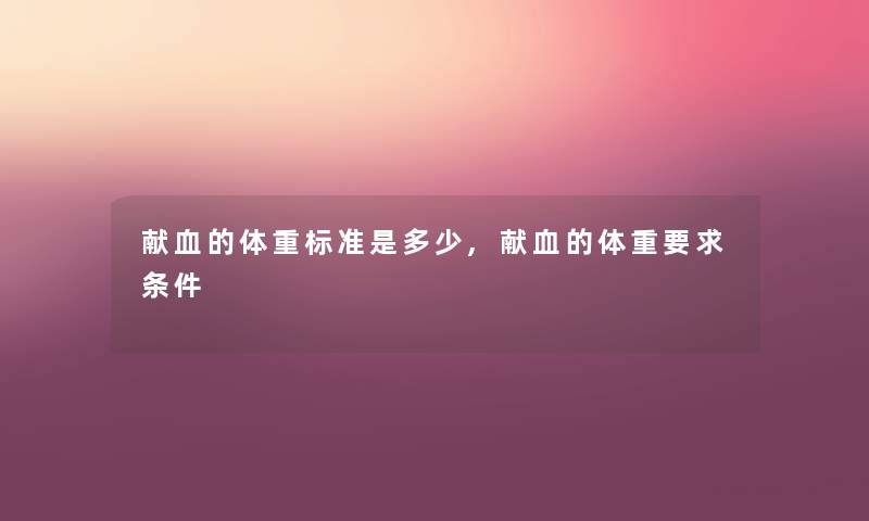 献血的体重标准是多少,献血的体重要求条件