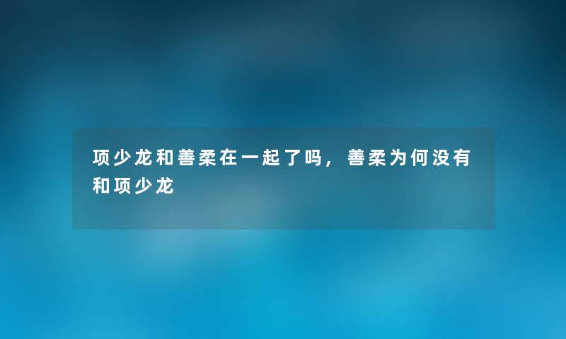 项少龙和善柔在一起了吗,善柔为何没有和项少龙