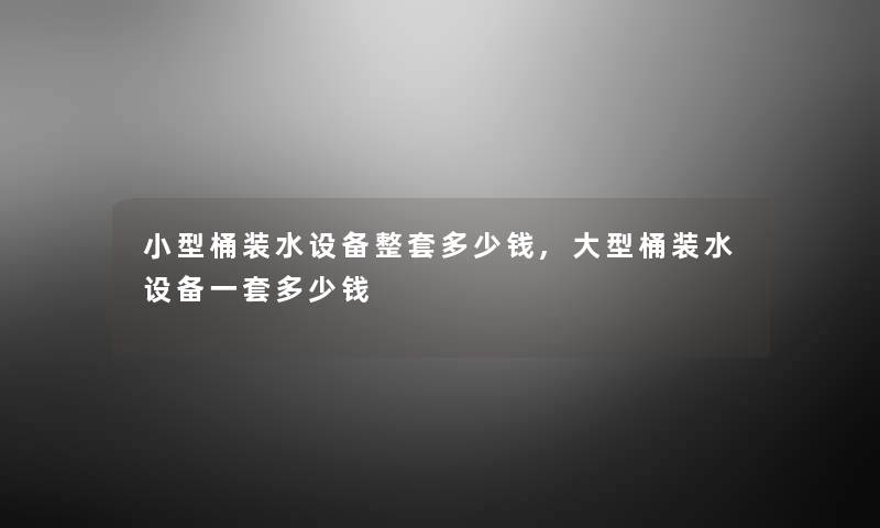 小型桶装水设备整套多少钱,大型桶装水设备一套多少钱