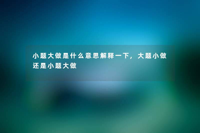 小题大做是什么意思解释一下,大题小做还是小题大做