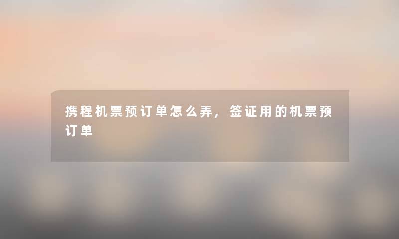 携程机票预订单怎么弄,签证用的机票预订单