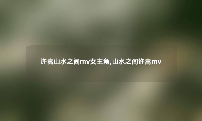 许嵩山水之间mv女主角,山水之间许嵩mv