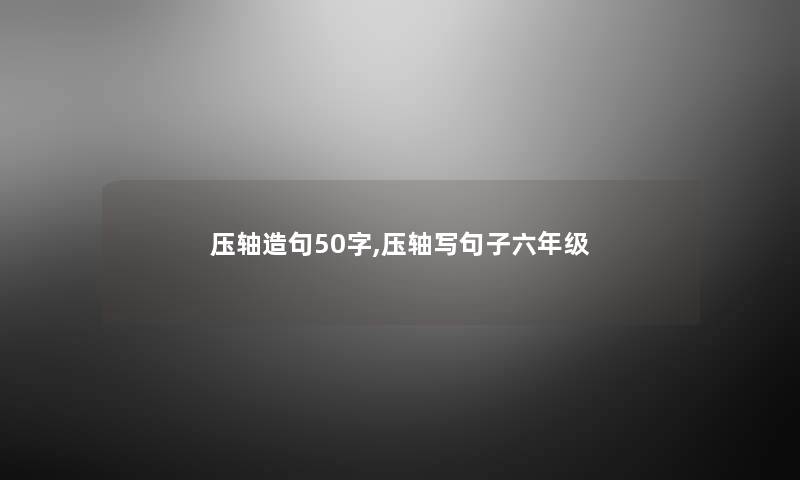 压轴造句50字,压轴写句子六年级