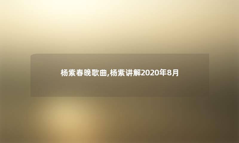 杨紫春晚歌曲,杨紫讲解2020年8月