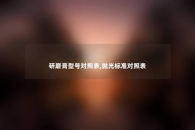 研磨膏型号对照表,抛光标准对照表