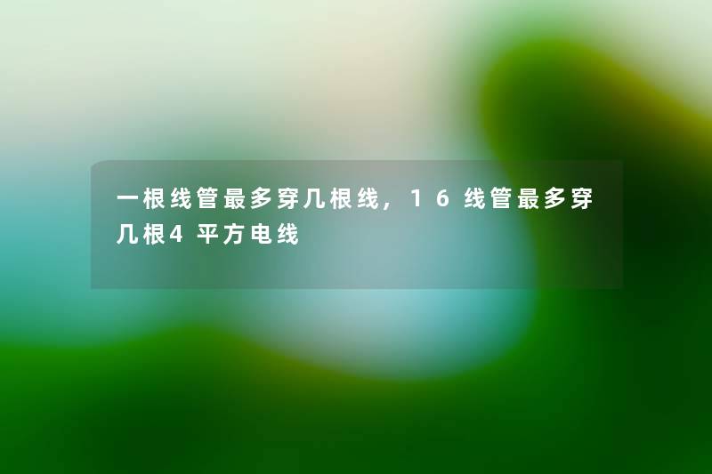 一根线管多穿几根线,16线管多穿几根4平方电线