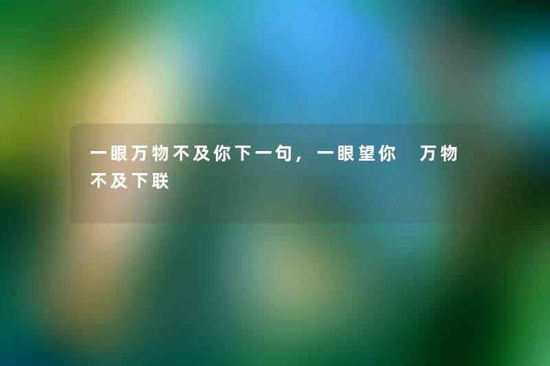 一眼万物不及你下一句,一眼望你 万物不及下联