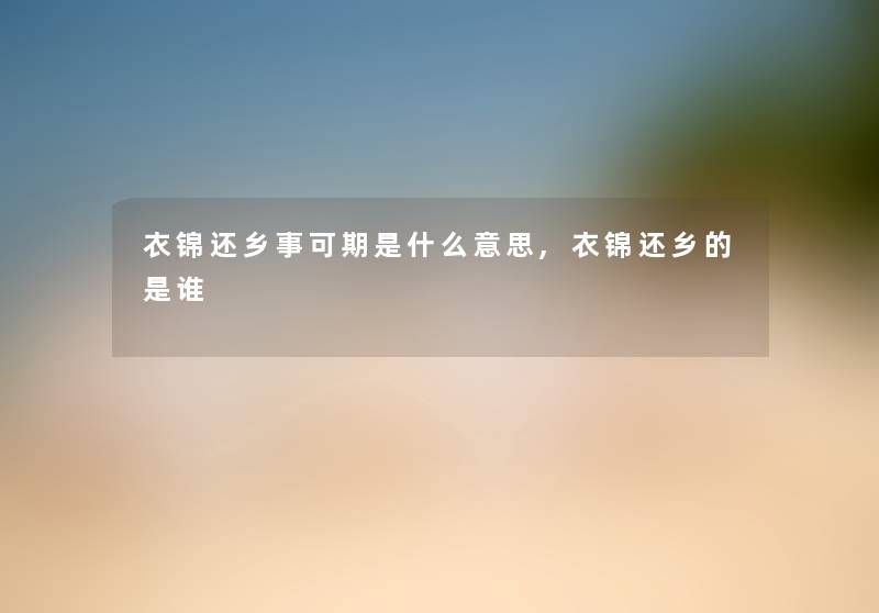 衣锦还乡事可期是什么意思,衣锦还乡的是谁