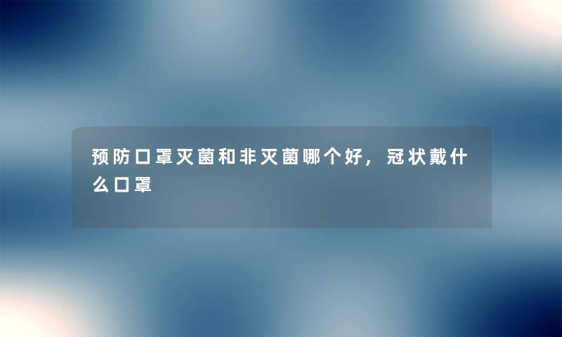 预防口罩灭菌和非灭菌哪个好,冠状戴什么口罩