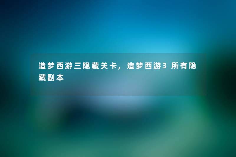 造梦西游三隐藏关卡,造梦西游3所有隐藏副本