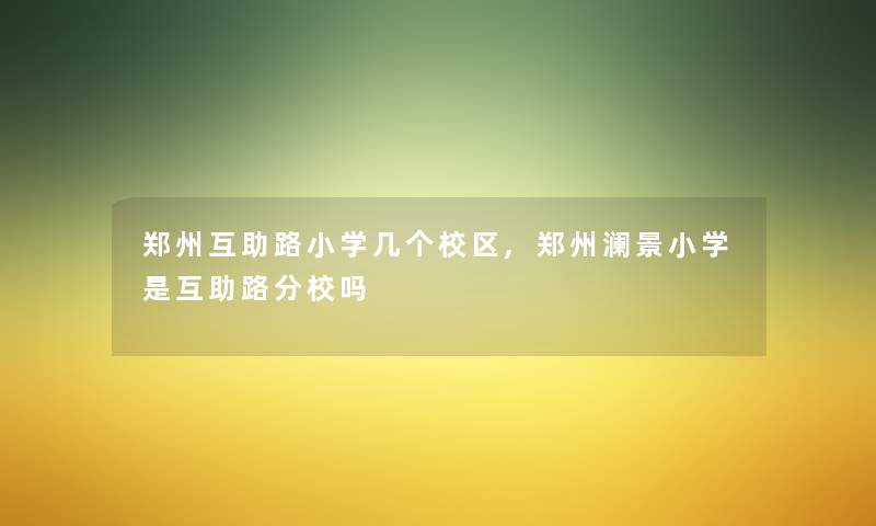 郑州互助路小学几个校区,郑州澜景小学是互助路分校吗