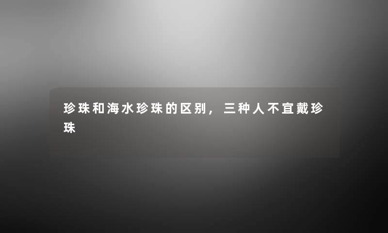 珍珠和海水珍珠的区别,三种人不宜戴珍珠 珍珠和海水珍珠的区别,三种人不宜戴珍珠