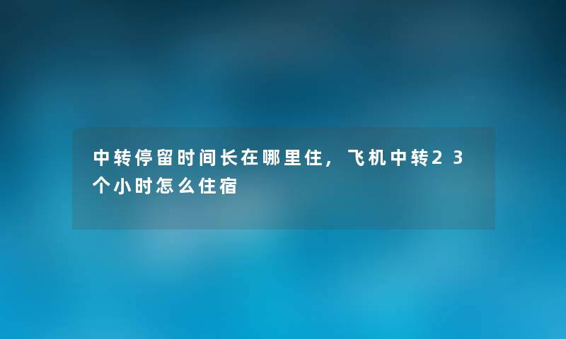 中转停留时间长在哪里住,飞机中转23个小时怎么住宿