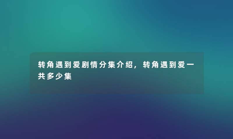 转角遇到爱剧情分集介绍,转角遇到爱一共多少集