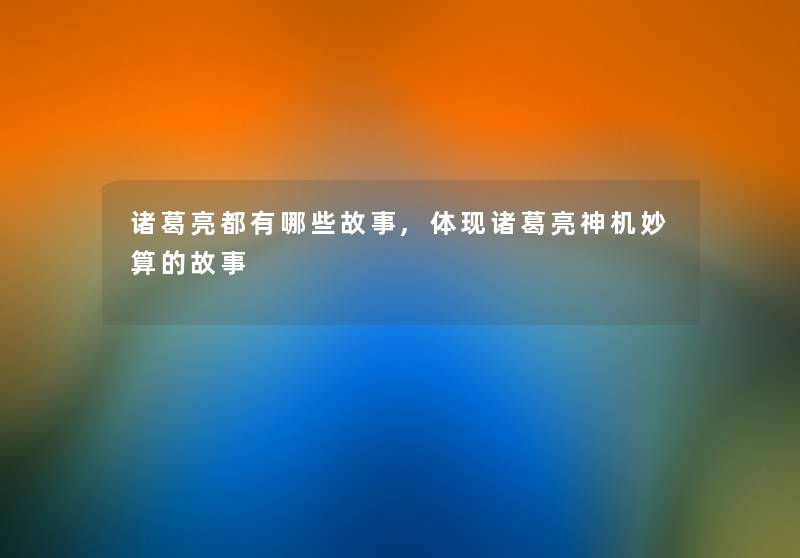 诸葛亮都有哪些故事,体现诸葛亮神机妙算的故事