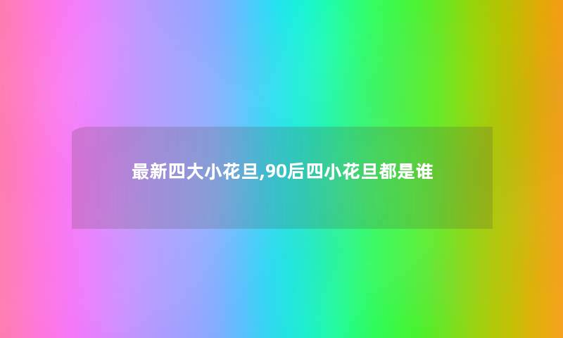 新四大小花旦,90后四小花旦都是谁