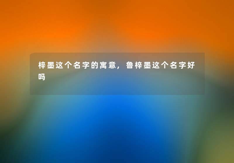 梓墨这个名字的寓意,鲁梓墨这个名字好吗