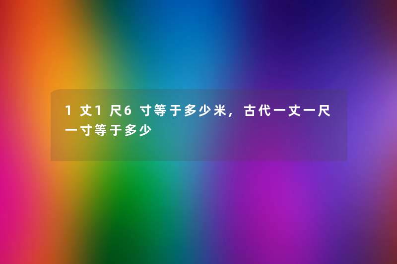 1丈1尺6寸等于多少米,古代一丈一尺一寸等于多少