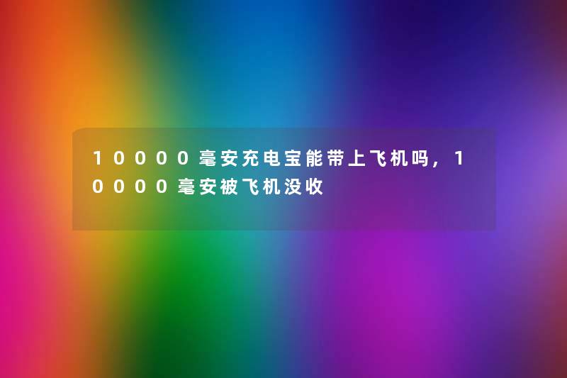 10000毫安充电宝能带上飞机吗,10000毫安被飞机没收