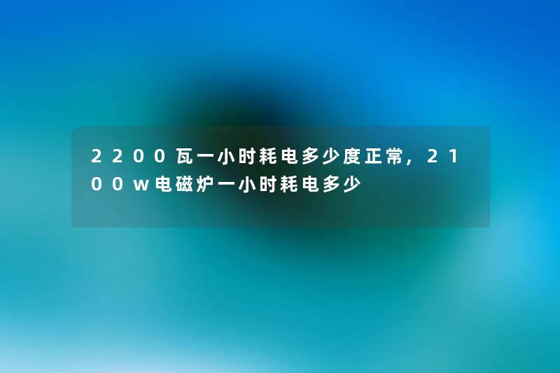 2200瓦一小时耗电多少度正常,2100w电磁炉一小时耗电多少