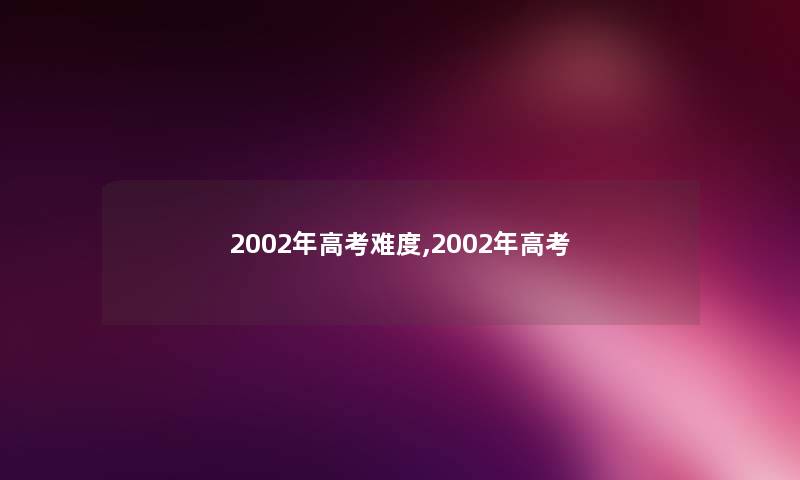 2002年高考难度,2002年高考