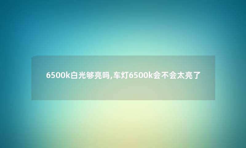 6500k白光够亮吗,车灯6500k会不会太亮了