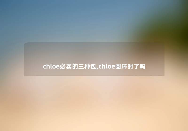 chloe必买的三种包,chloe圆环时了吗