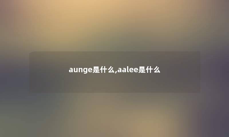 aunge是什么,aalee是什么