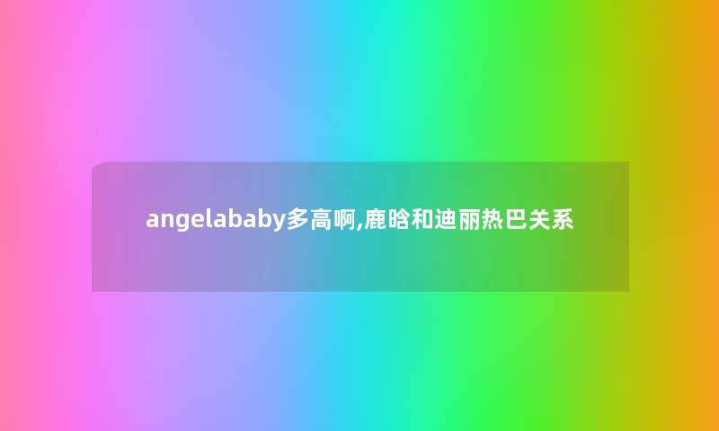 angelababy多高啊,鹿晗和迪丽热巴关系