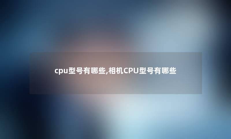 cpu型号有哪些,相机CPU型号有哪些