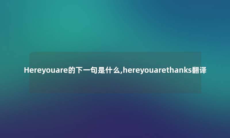 Hereyouare的下一句是什么,hereyouarethanks翻译