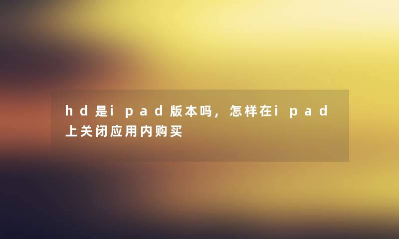 hd是ipad版本吗,怎样在ipad上关闭应用内购买