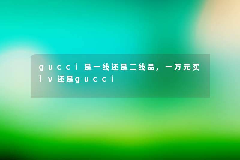 gucci是一线还是二线品,一万元买lv还是gucci